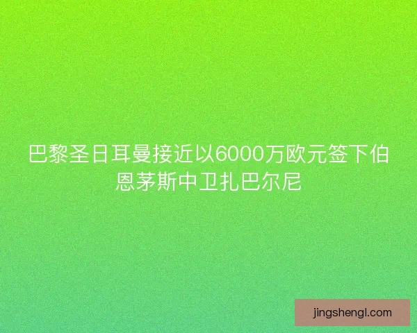 巴黎圣日耳曼接近以6000万欧元签下伯恩茅斯中卫扎巴尔尼