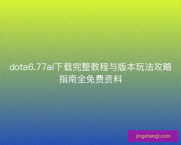 dota6.77ai下载完整教程与版本玩法攻略指南全免费资料
