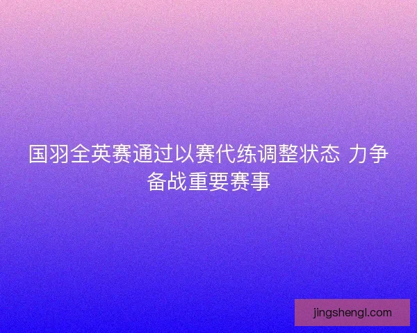 国羽全英赛通过以赛代练调整状态 力争备战重要赛事